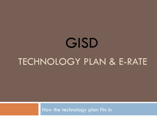 TECHNOLOGY PLAN & E-RATE How the technology plan fits in GISD 