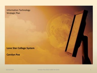 Information Technology  Strategic Plan  Lone Star College SystemCarolyn Poe 10/12/2010 Carolyn Poe EDLD 5306 Fall 2010 1 