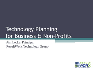 Technology Planning for Business & Non-Profits Jim Locke, Principal ResultWorx Technology Group 