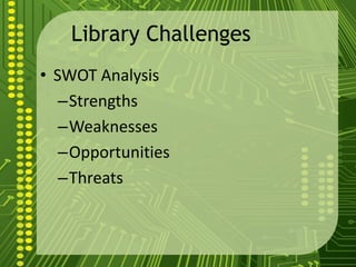 Library Challenges
• SWOT Analysis
–Strengths
–Weaknesses
–Opportunities
–Threats
 