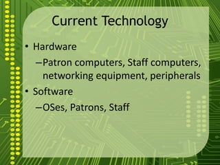 Current Technology
• Hardware
–Patron computers, Staff computers,
networking equipment, peripherals
• Software
–OSes, Patrons, Staff
 