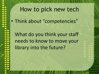 How to pick new tech
• Think about “competencies”
What do you think your staff
needs to know to move your
library into the future?
 
