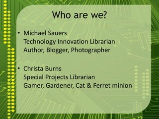 Who are we?
• Michael Sauers
Technology Innovation Librarian
Author, Blogger, Photographer
• Christa Burns
Special Projects Librarian
Gamer, Gardener, Cat & Ferret minion
 