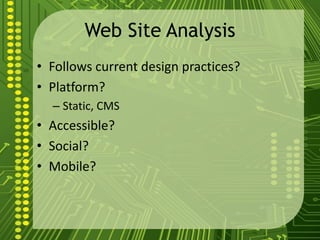 Web Site Analysis
• Follows current design practices?
• Platform?
– Static, CMS
• Accessible?
• Social?
• Mobile?
 
