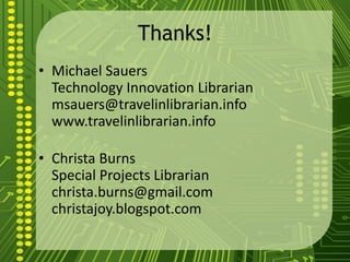 Thanks!
• Michael Sauers
Technology Innovation Librarian
msauers@travelinlibrarian.info
www.travelinlibrarian.info
• Christa Burns
Special Projects Librarian
christa.burns@gmail.com
christajoy.blogspot.com
 