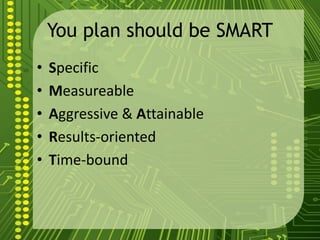 You plan should be SMART
• Specific
• Measureable
• Aggressive & Attainable
• Results-oriented
• Time-bound
 