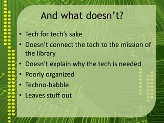 And what doesn’t?
• Tech for tech’s sake
• Doesn’t connect the tech to the mission of
the library
• Doesn’t explain why the tech is needed
• Poorly organized
• Techno-babble
• Leaves stuff out
 