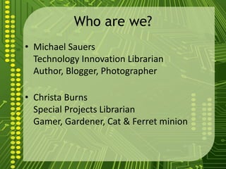 Who are we?
• Michael Sauers
Technology Innovation Librarian
Author, Blogger, Photographer
• Christa Burns
Special Project...