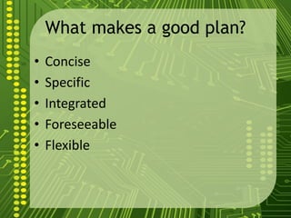What makes a good plan?
• Concise
• Specific
• Integrated
• Foreseeable
• Flexible
 