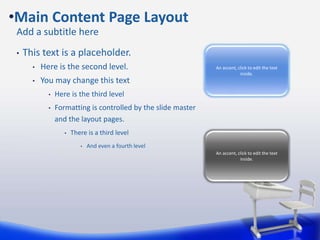 • This text is a placeholder.
• Here is the second level.
• You may change this text
• Here is the third level
• Formatting is controlled by the slide master
and the layout pages.
• There is a third level
• And even a fourth level
Add a subtitle here
•Main Content Page Layout
An accent, click to edit the text
inside.
An accent, click to edit the text
inside.
 