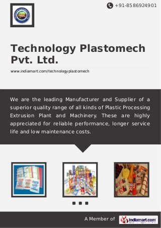 +91-8586924901

Technology Plastomech
Pvt. Ltd.
www.indiamart.com/technologyplastomech

We are the leading Manufacturer and Supplier of a
superior quality range of all kinds of Plastic Processing
Extrusion Plant and Machinery. These are highly
appreciated for reliable performance, longer service
life and low maintenance costs.

A Member of

 