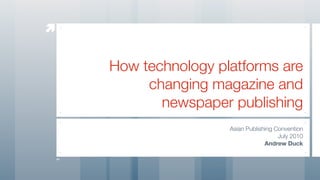 


    How technology platforms are
         changing magazine and
           newspaper publishing
                     Asian Publishing Convention
                                       July 2010
                                  Andrew Duck
 