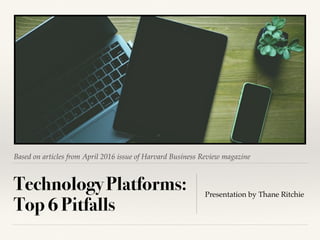 Based on articles from April 2016 issue of Harvard Business Review magazine
Technology Platforms:
Top 6 Pitfalls
Presentation by Thane Ritchie
 