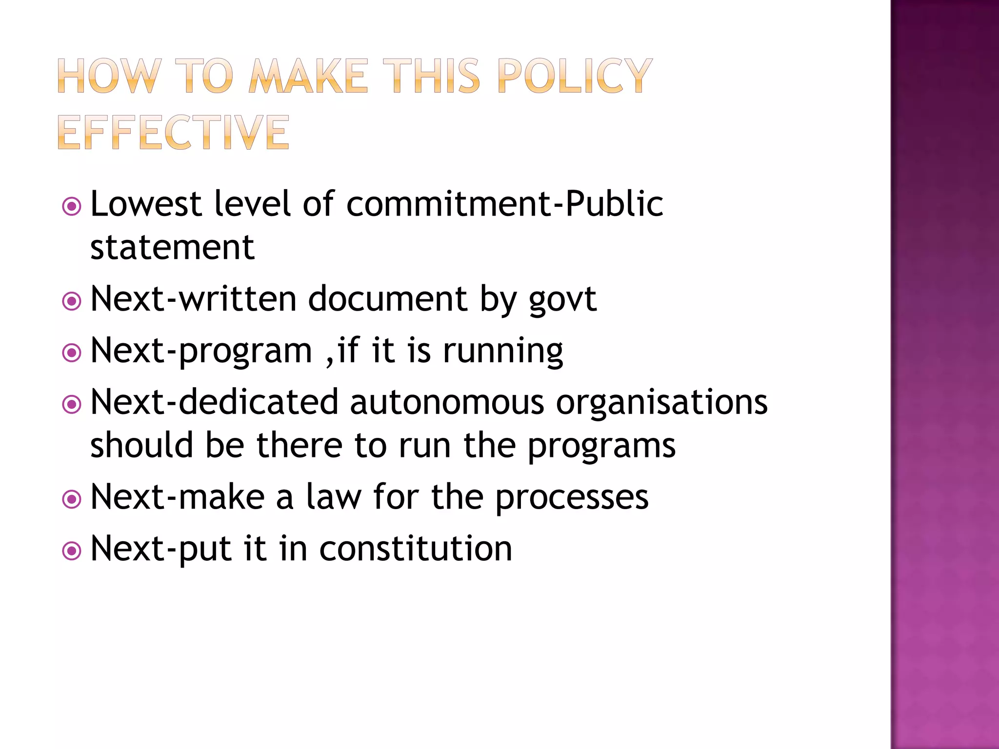  Lowest level of commitment-Public
  statement
 Next-written document by govt
 Next-program ,if it is running
 Next-dedicated autonomous organisations
  should be there to run the programs
 Next-make a law for the processes
 Next-put it in constitution
 