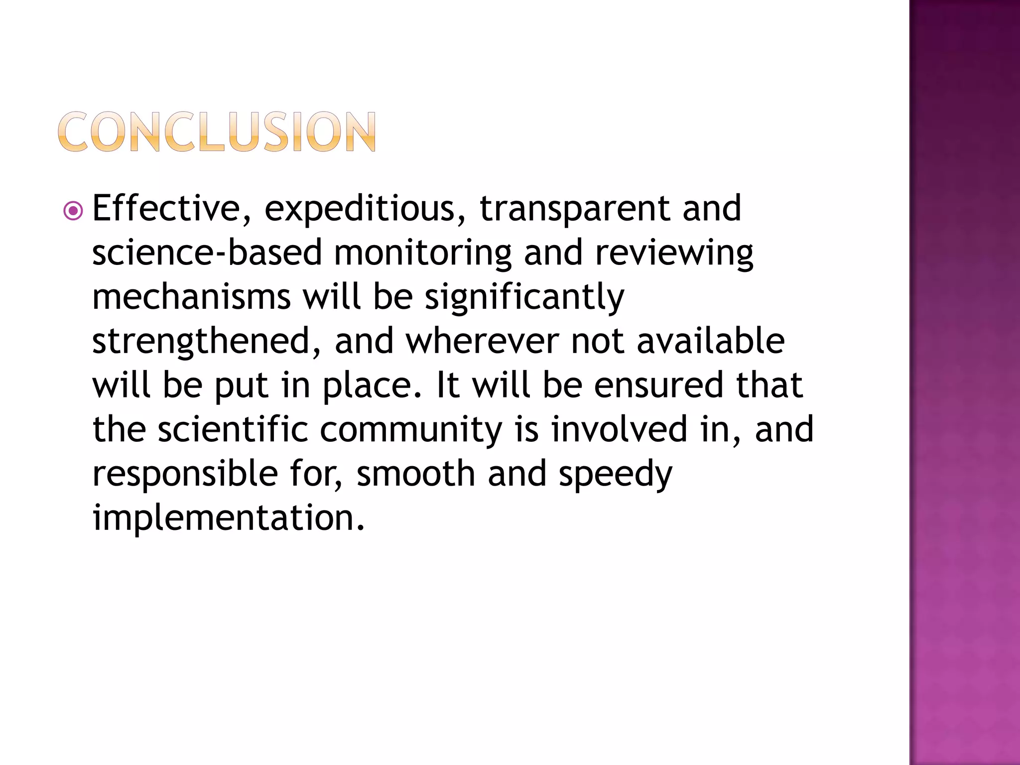  Effective,expeditious, transparent and
 science-based monitoring and reviewing
 mechanisms will be significantly
 strengthened, and wherever not available
 will be put in place. It will be ensured that
 the scientific community is involved in, and
 responsible for, smooth and speedy
 implementation.
 