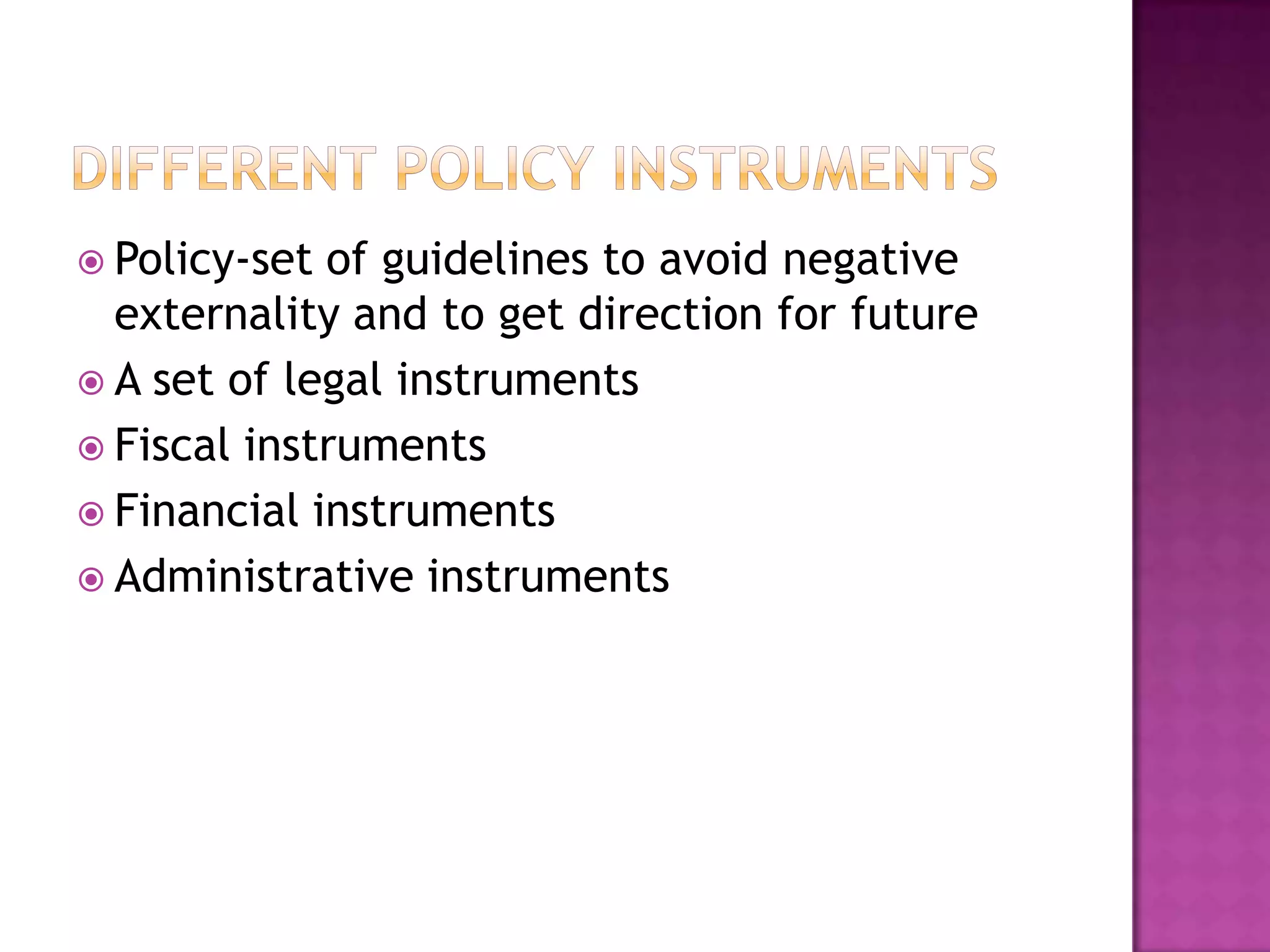  Policy-set of guidelines to avoid negative
  externality and to get direction for future
 A set of legal instruments
 Fiscal instruments
 Financial instruments
 Administrative instruments
 