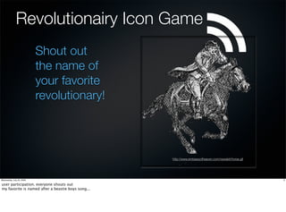 Revolutionairy Icon Game
                           Shout out
                           the name of
                           your favorite
                           revolutionary!



                                                    http://www.embassyofheaven.com/newslett/horse.gif




Wednesday, July 22, 2009                                                                                2

user participation. everyone shouts out
my favorite is named after a beastie boys song...
 
