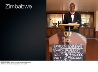 Zimbabwe




Wednesday, July 22, 2009                                         3

for the past decade, inﬂation has been spinning out of control
~$25 if converted but in dollars probably closer to $60
 