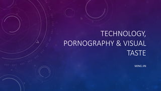 TECHNOLOGY,	
  
PORNOGRAPHY	
  &	
  VISUAL	
  
TASTE
MING	
  JIN
 
