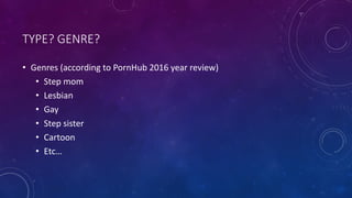 TYPE?	
  GENRE?
• Genres	
  (according	
  to	
  PornHub 2016	
  year	
  review)
• Step	
  mom
• Lesbian	
  
• Gay
• Step	
  sister	
  
• Cartoon	
  
• Etc…
 