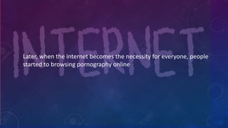 Later,	
  when	
  the	
  internet	
  becomes	
  the	
  necessity	
  for	
  everyone,	
  people	
  
started	
  to	
  browsing	
  pornography	
  online	
  
 