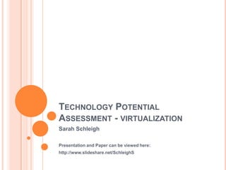 Technology Potential Assessment - virtualization Sarah Schleigh Presentation and Paper can be viewed here: http://www.slideshare.net/SchleighS 