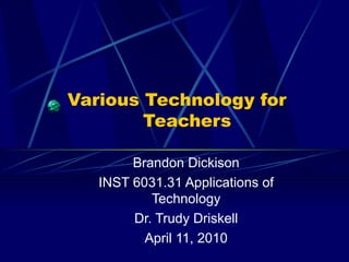Various Technology for    Teachers Brandon Dickison INST 6031.31 Applications of Technology Dr. Trudy Driskell April 11, 2010 