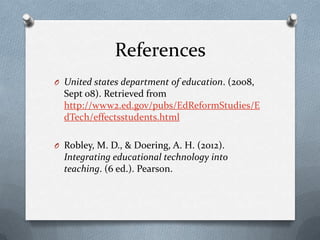 References
O United states department of education. (2008,
  Sept 08). Retrieved from
  http://www2.ed.gov/pubs/EdReformStudies/E
  dTech/effectsstudents.html

O Robley, M. D., & Doering, A. H. (2012).
  Integrating educational technology into
  teaching. (6 ed.). Pearson.
 