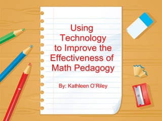 Using  Technology  to Improve the  Effectiveness of  Math Pedagogy By: Kathleen O’Riley 