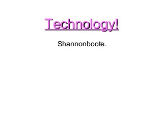 Technology!
Shannonboote.

 