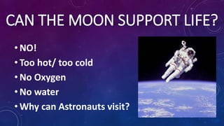CAN THE MOON SUPPORT LIFE?
• NO!
• Too hot/ too cold
• No Oxygen
• No water
• Why can Astronauts visit?
 