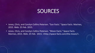 SOURCES
• Jones, Chris, and Carolyn Collins Petersen. "Sun Facts." Space Facts. Marines,
2015. Web. 25 Feb. 2015.
• Jones, Chris, and Carolyn Collins Peterson. "Moon Facts." Space Facts.
Marines, 2015. Web. 25 Feb. 2015. <http://space-facts.com/the-moon/>.
 
