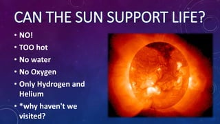 CAN THE SUN SUPPORT LIFE?
• NO!
• TOO hot
• No water
• No Oxygen
• Only Hydrogen and
Helium
• *why haven't we
visited?
 