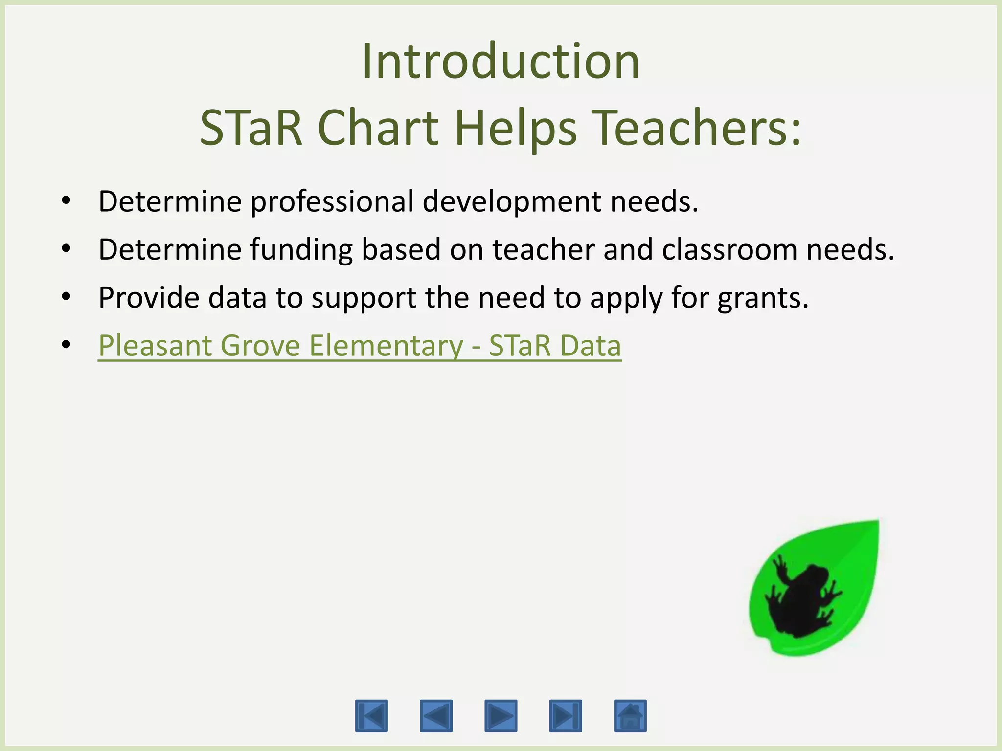 Introduction
          STaR Chart Helps Teachers:
•   Determine professional development needs.
•   Determine funding based on teacher and classroom needs.
•   Provide data to support the need to apply for grants.
•   Pleasant Grove Elementary - STaR Data
 