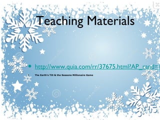 Teaching Materials

• http://www.quia.com/rr/37675.html?AP_rand=1
•

The Earth's Tilt & the Seasons Millionaire Game

 