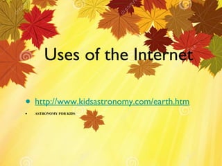 Uses of the Internet
• http://www.kidsastronomy.com/earth.htm
•

ASTRONOMY FOR KIDS

 