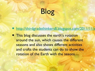 Blog

• http://thirdgradethinkers8.blogspot.com/2011/11/s
• This blog discusses the earth’s rotation
around the sun, which...