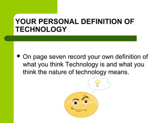YOUR PERSONAL DEFINITION OF
TECHNOLOGY

 On

page seven record your own definition of
what you think Technology is and wh...