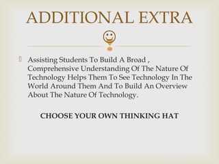 
 Assisting Students To Build A Broad ,
Comprehensive Understanding Of The Nature Of
Technology Helps Them To See Technology In The
World Around Them And To Build An Overview
About The Nature Of Technology.
CHOOSE YOUR OWN THINKING HAT
ADDITIONAL EXTRA

 