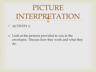 
 ACTIVITY 1:
o Look at the pictures provided to you in the
envelopes. Discuss how they work and what they
do.
PICTURE
INTERPRETATION
 