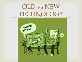 
OLD vs NEW
TECHNOLOGY
 