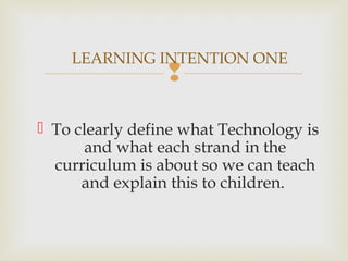 
 To clearly define what Technology is
and what each strand in the
curriculum is about so we can teach
and explain this to children.
LEARNING INTENTION ONE
 