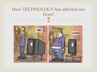 
How TECHNOLOGY has affected our
lives?
 