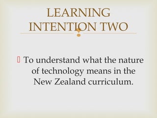 
 To understand what the nature
of technology means in the
New Zealand curriculum.
LEARNING
INTENTION TWO
 
