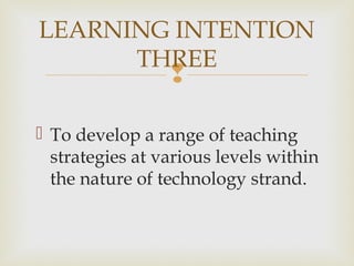 
 To develop a range of teaching
strategies at various levels within
the nature of technology strand.
LEARNING INTENTION
THREE
 