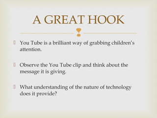 
 You Tube is a brilliant way of grabbing children’s
attention.
 Observe the You Tube clip and think about the
message ...