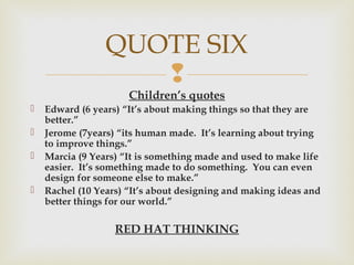 
Children’s quotes
 Edward (6 years) “It’s about making things so that they are
better.”
 Jerome (7years) “its human ma...
