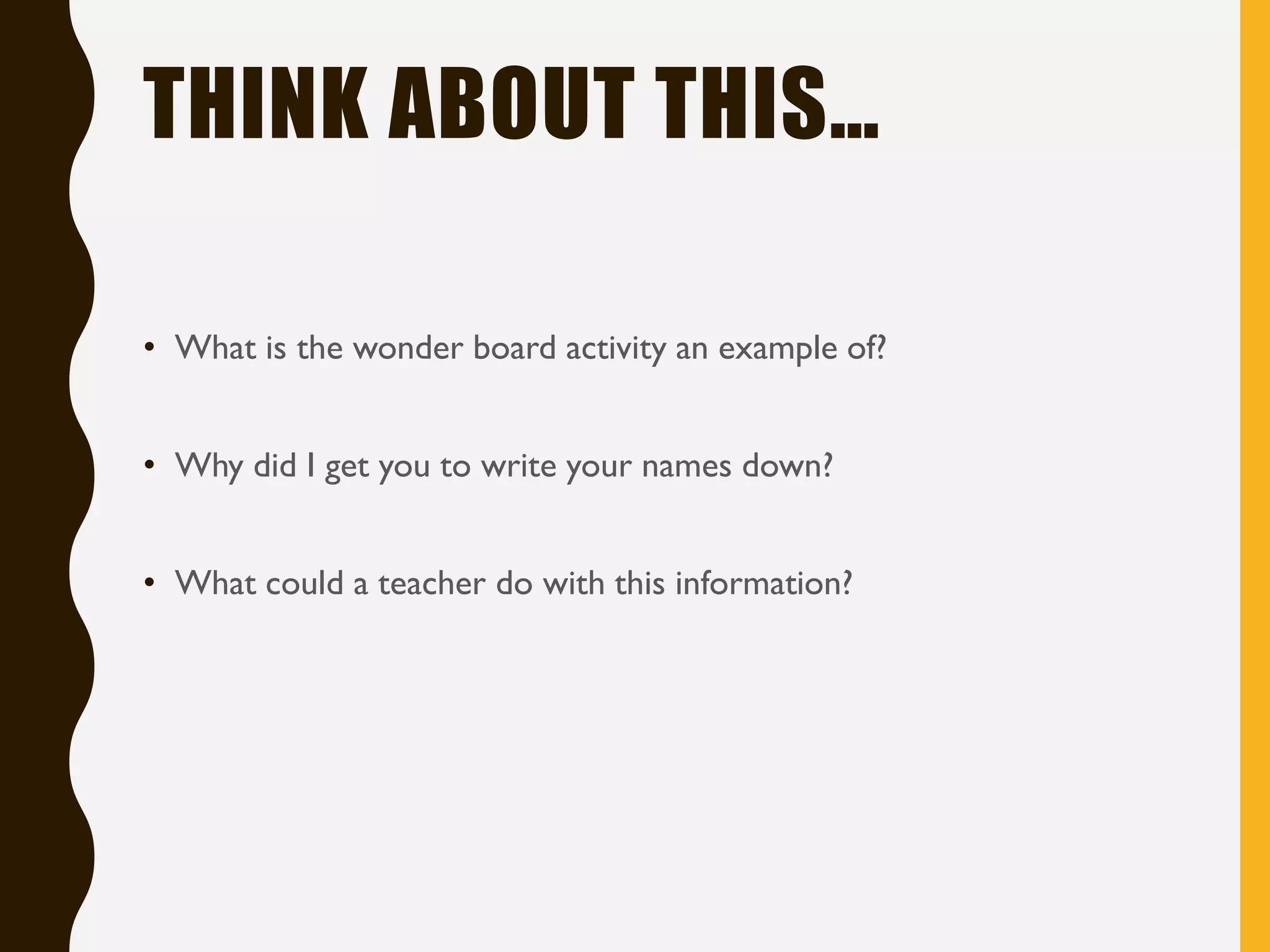 THINK ABOUT THIS…
• What is the wonder board activity an example of?
• Why did I get you to write your names down?
• What could a teacher do with this information?
 