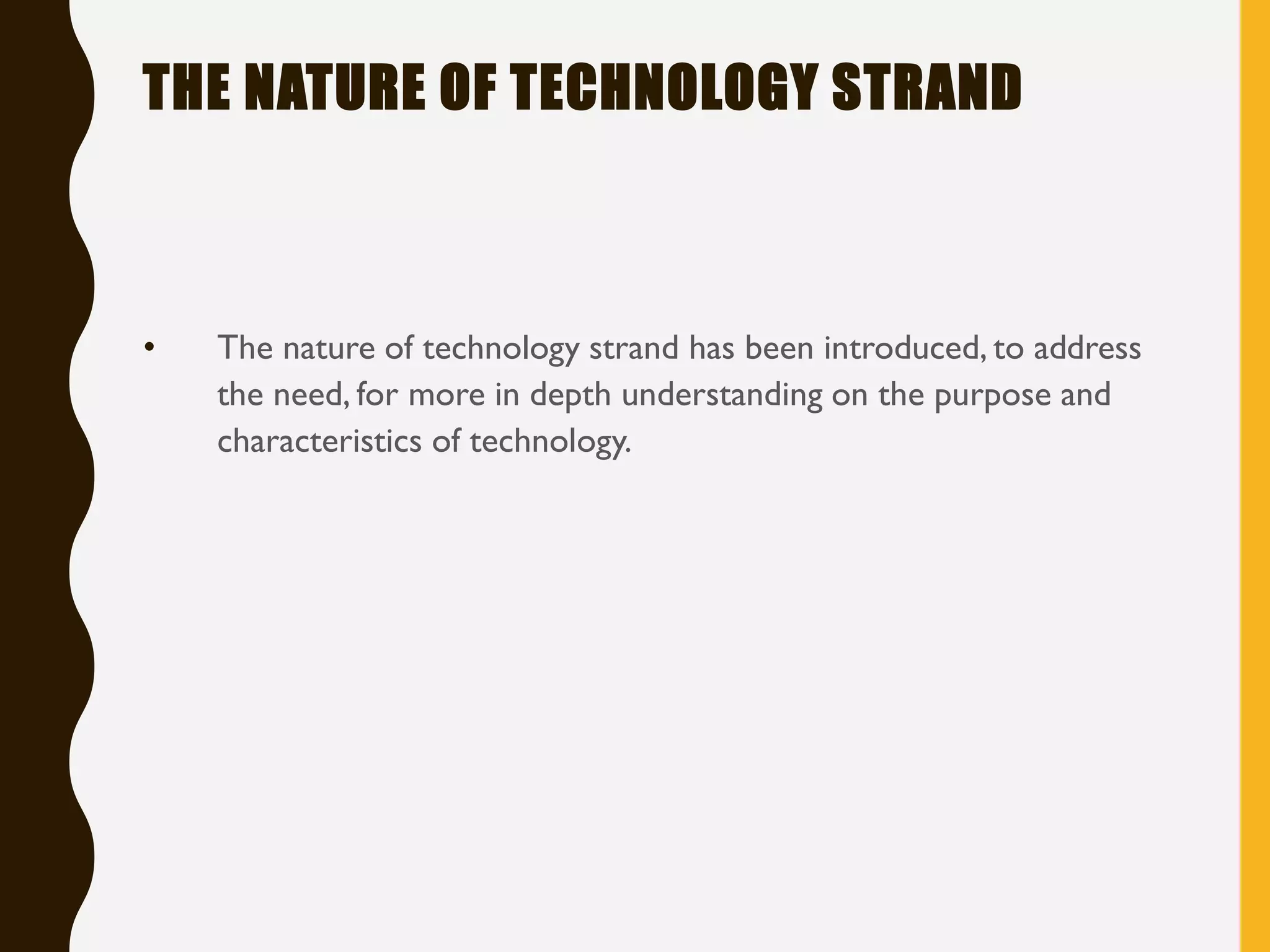 THE NATURE OF TECHNOLOGY STRAND
• The nature of technology strand has been introduced, to address
the need, for more in depth understanding on the purpose and
characteristics of technology.
 