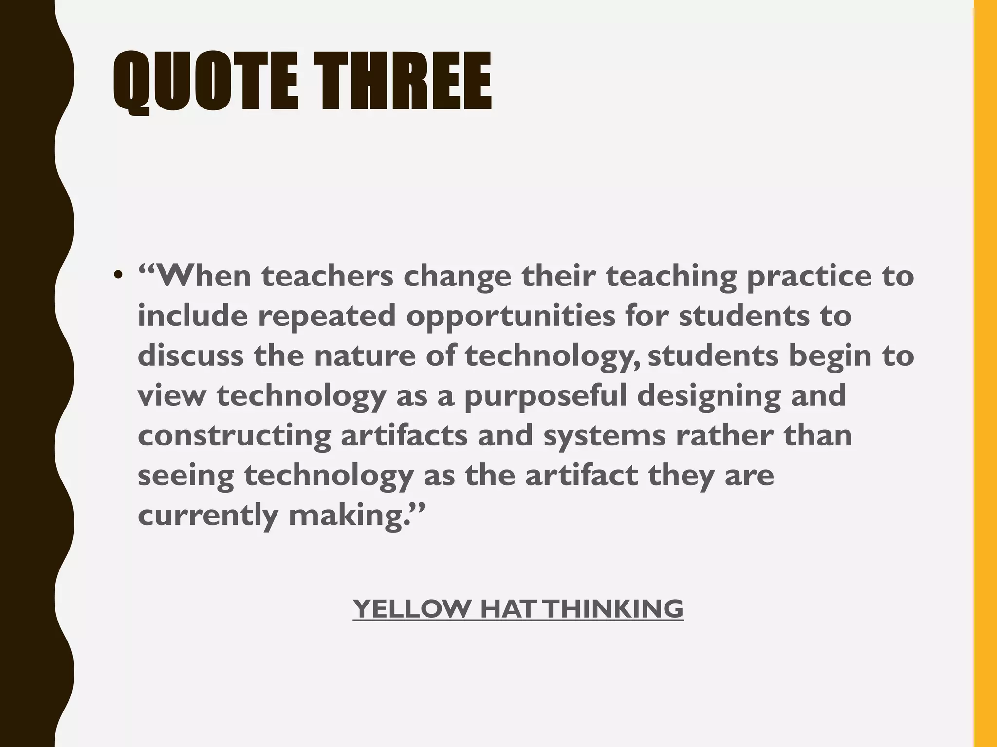 QUOTE THREE
• “When teachers change their teaching practice to
include repeated opportunities for students to
discuss the nature of technology, students begin to
view technology as a purposeful designing and
constructing artifacts and systems rather than
seeing technology as the artifact they are
currently making.”
YELLOW HATTHINKING
 